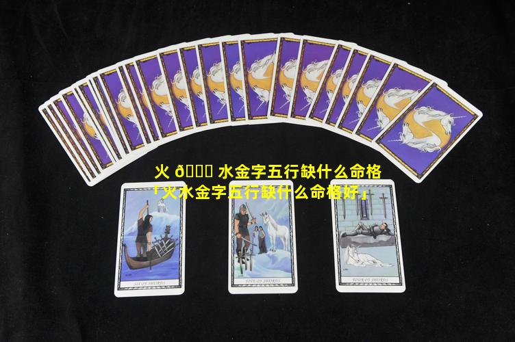 火 🐋 水金字五行缺什么命格「火水金字五行缺什么命格好」